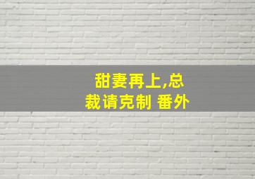 甜妻再上,总裁请克制 番外